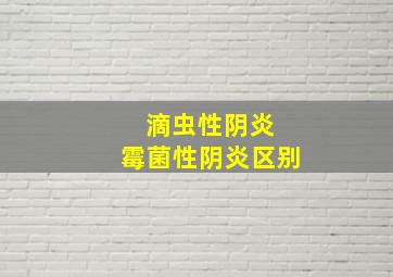 滴虫性阴炎 霉菌性阴炎区别